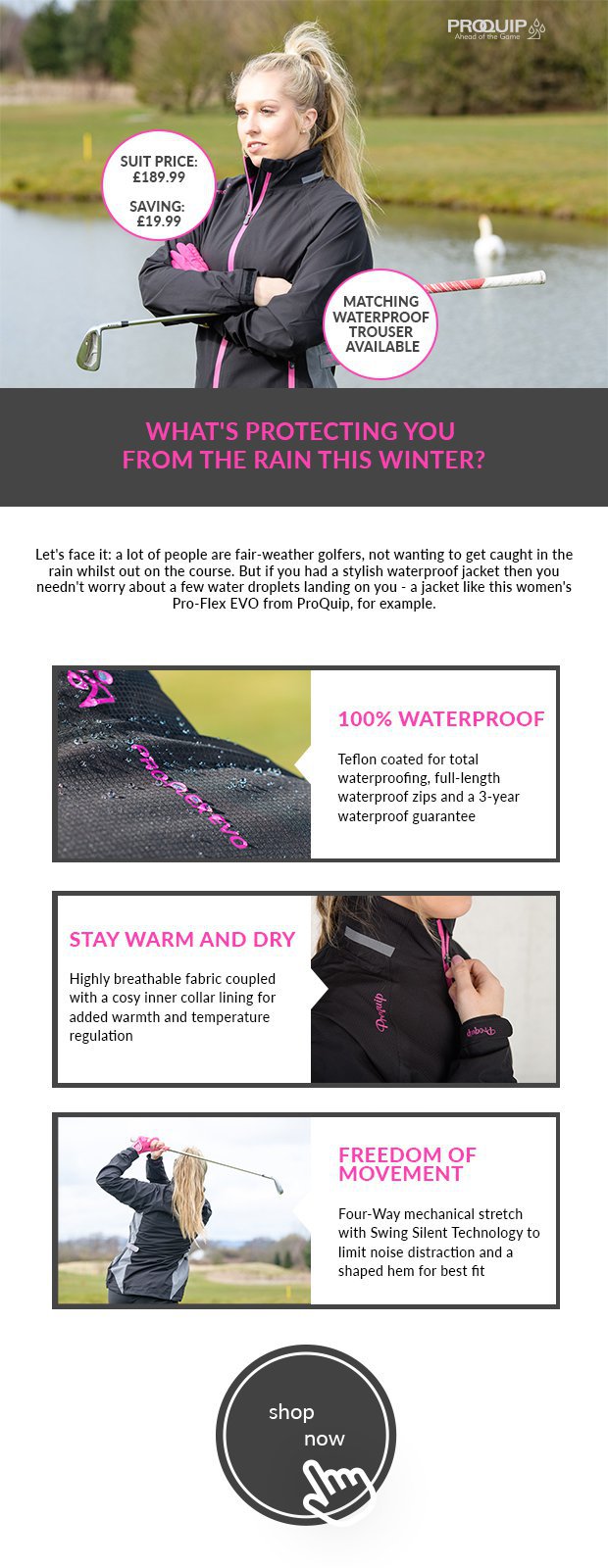 Let's face it: a lot of people are fair-weather golfers, not wanting to get caught in therain whilst out on the course. But if you had a stylish waterproof jacket then you needn't worry about a few water droplets landing on you - a jacket like this women's Pro-Flex EVO from ProQuip, for example.