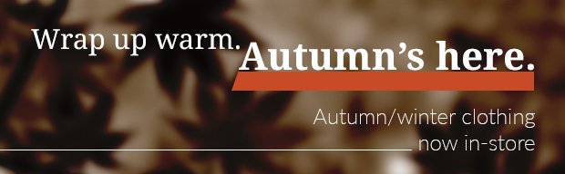 Wrap up warm. Autumn's here.Autumn/winter clothing in-store now.