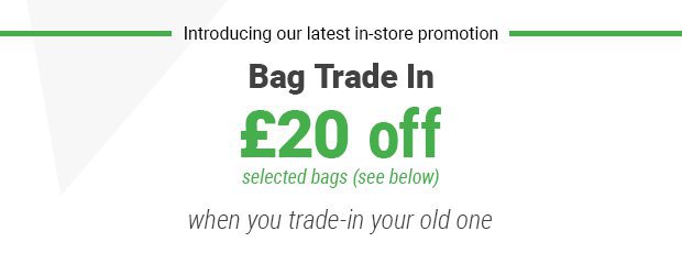 Bag Trade In - get £20 Off a new bag when you trade in yor old one.